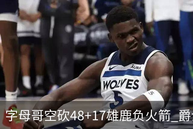 字母哥空砍48+17雄鹿负火箭 爵士力克无帝76人